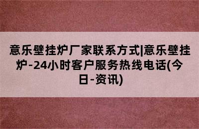 意乐壁挂炉厂家联系方式|意乐壁挂炉-24小时客户服务热线电话(今日-资讯)